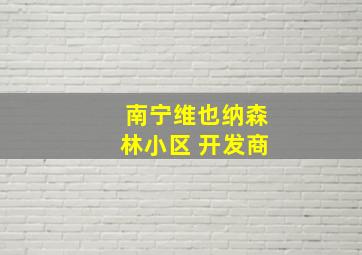 南宁维也纳森林小区 开发商